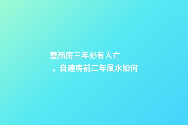 蓋新房三年必有人亡，自建房前三年風水如何